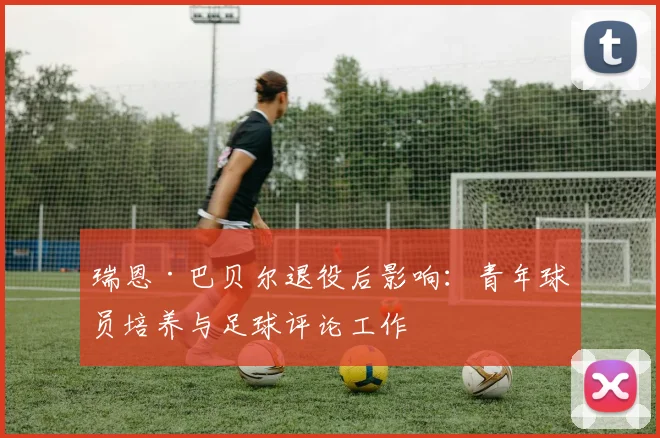 瑞恩·巴贝尔退役后影响：青年球员培养与足球评论工作