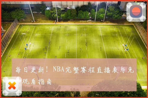 每日更新！NBA完整赛程直播表与免费观看指南