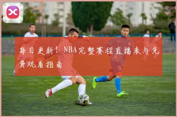 每日更新！NBA完整赛程直播表与免费观看指南