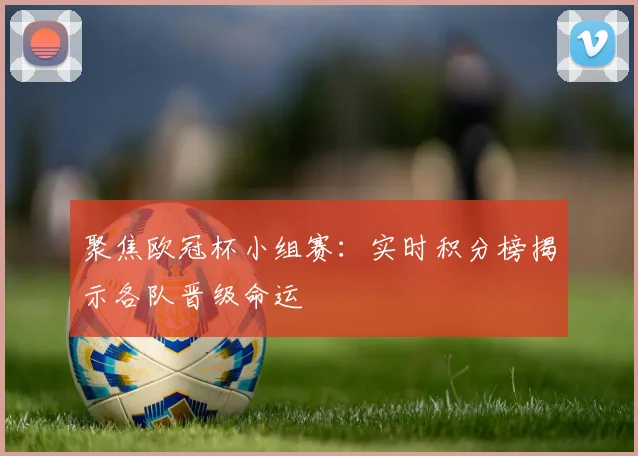 聚焦欧冠杯小组赛：实时积分榜揭示各队晋级命运