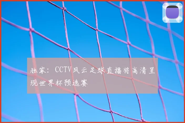 独家：CCTV风云足球直播将高清呈现世界杯预选赛