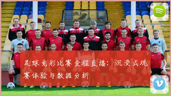 足球竞彩比赛全程直播:沉浸式观赛体验与数据分析
