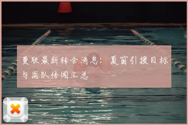 曼联最新转会消息：夏窗引援目标与离队传闻汇总