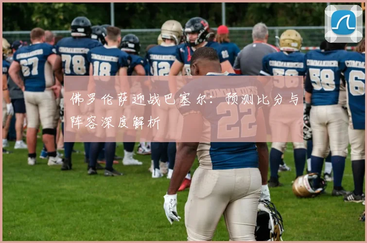 佛罗伦萨迎战巴塞尔：预测比分与阵容深度解析