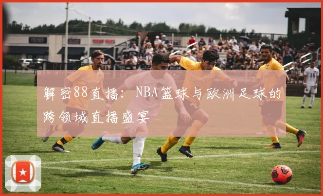解密88直播：NBA篮球与欧洲足球的跨领域直播盛宴