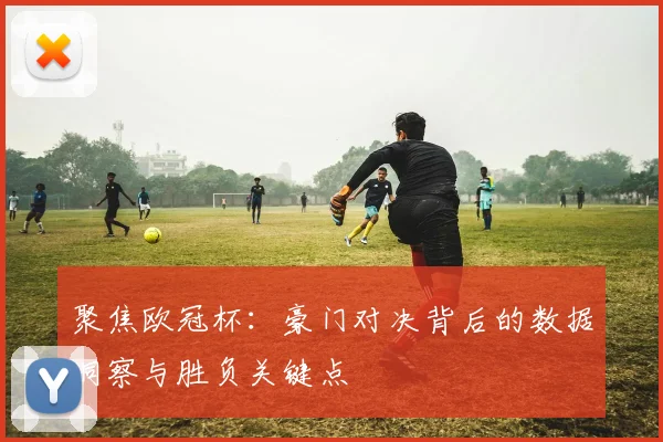 聚焦欧冠杯：豪门对决背后的数据洞察与胜负关键点