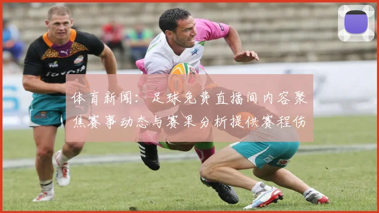 体育新闻:足球免费直播间内容聚焦赛事动态与赛果分析提供赛程伤停信息