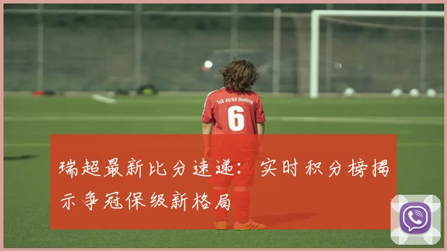 瑞超最新比分速递：实时积分榜揭示争冠保级新格局