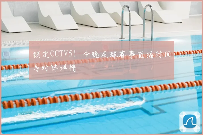 锁定CCTV5！今晚足球赛事直播时间与对阵详情