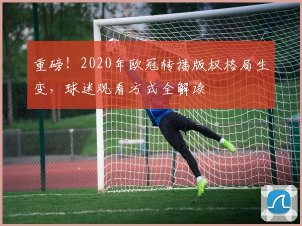 重磅！2020年欧冠转播版权格局生变，球迷观看方式全解读