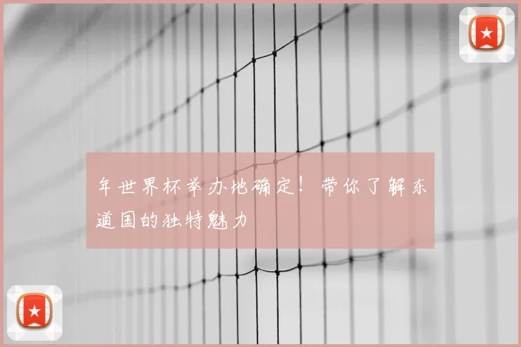 年世界杯举办地确定！带你了解东道国的独特魅力