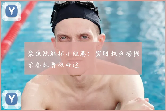 聚焦欧冠杯小组赛：实时积分榜揭示各队晋级命运