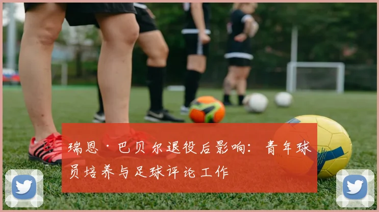 瑞恩·巴贝尔退役后影响：青年球员培养与足球评论工作