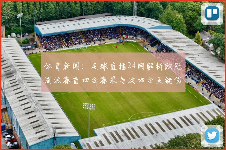 体育新闻:足球直播24网解析欧冠淘汰赛首回合赛果与次回合关键伤停影响